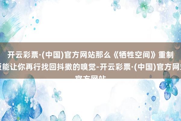 开云彩票·(中国)官方网站那么《牺牲空间》重制版能让你再行找回抖擞的嗅觉-开云彩票·(中国)官方网站