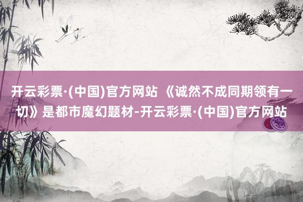 开云彩票·(中国)官方网站 《诚然不成同期领有一切》是都市魔幻题材-开云彩票·(中国)官方网站