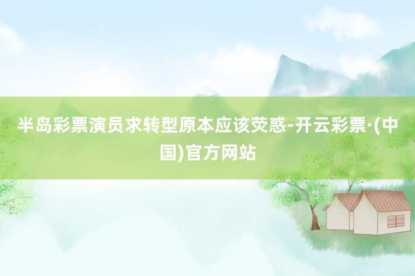 半岛彩票演员求转型原本应该荧惑-开云彩票·(中国)官方网站