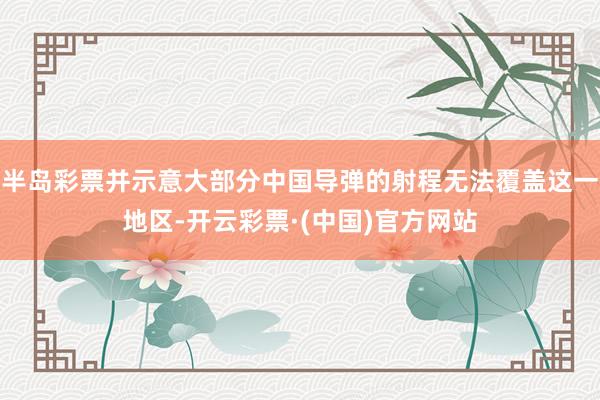 半岛彩票并示意大部分中国导弹的射程无法覆盖这一地区-开云彩票·(中国)官方网站