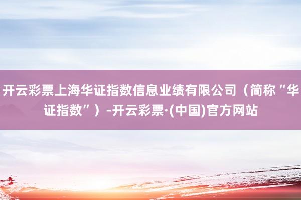 开云彩票上海华证指数信息业绩有限公司（简称“华证指数”）-开云彩票·(中国)官方网站