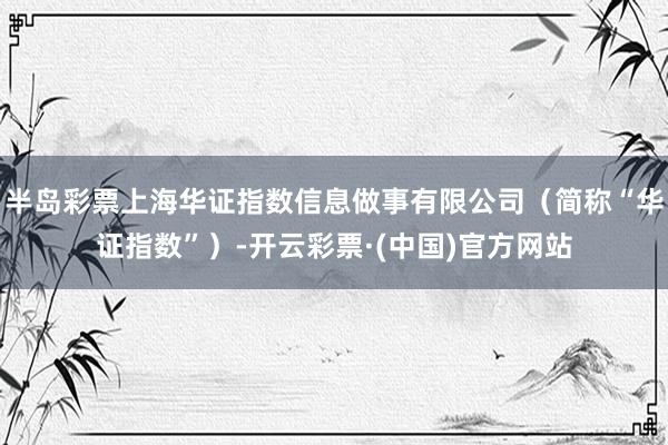 半岛彩票上海华证指数信息做事有限公司（简称“华证指数”）-开云彩票·(中国)官方网站