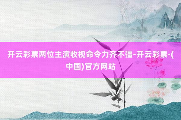 开云彩票两位主演收视命令力齐不彊-开云彩票·(中国)官方网站