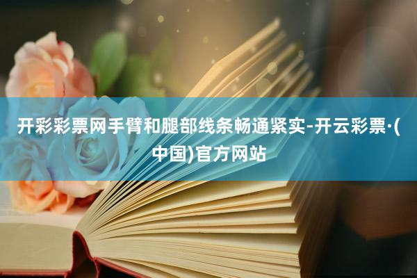 开彩彩票网手臂和腿部线条畅通紧实-开云彩票·(中国)官方网站