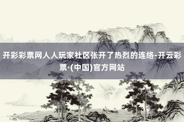 开彩彩票网人人玩家社区张开了热烈的连络-开云彩票·(中国)官方网站