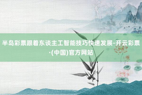 半岛彩票跟着东谈主工智能技巧快速发展-开云彩票·(中国)官方网站