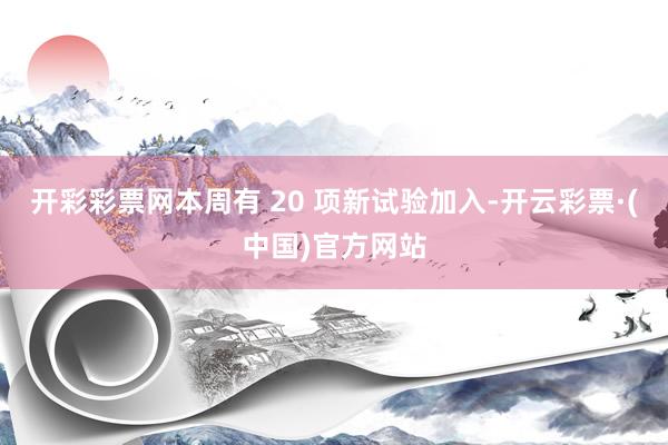 开彩彩票网本周有 20 项新试验加入-开云彩票·(中国)官方网站