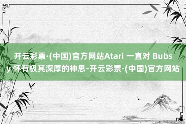 开云彩票·(中国)官方网站Atari 一直对 Bubsy 怀有极其深厚的神思-开云彩票·(中国)官方网站