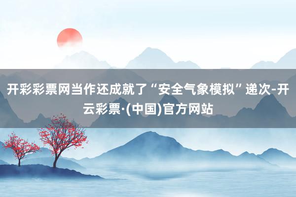 开彩彩票网当作还成就了“安全气象模拟”递次-开云彩票·(中国)官方网站