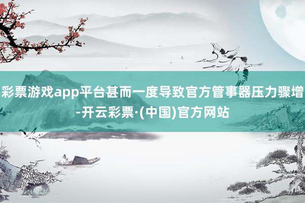 彩票游戏app平台甚而一度导致官方管事器压力骤增-开云彩票·(中国)官方网站