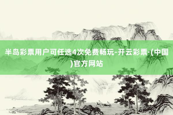 半岛彩票用户可任选4次免费畅玩-开云彩票·(中国)官方网站