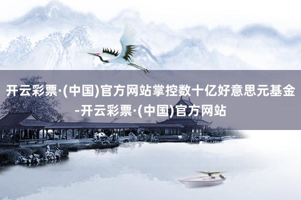 开云彩票·(中国)官方网站掌控数十亿好意思元基金-开云彩票·(中国)官方网站