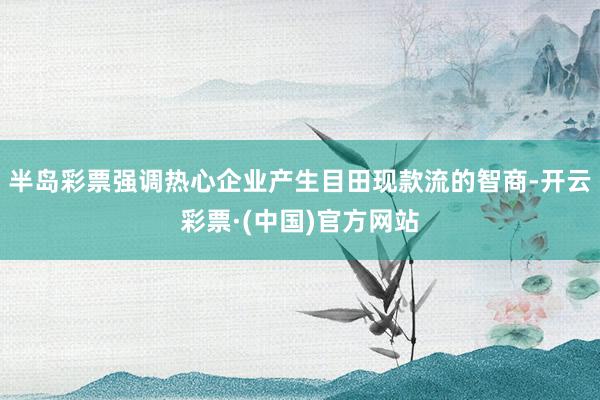 半岛彩票强调热心企业产生目田现款流的智商-开云彩票·(中国)官方网站