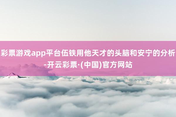 彩票游戏app平台伍铁用他天才的头脑和安宁的分析-开云彩票·(中国)官方网站
