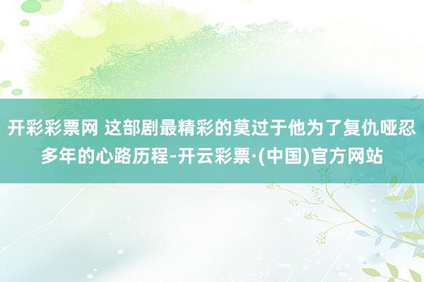 开彩彩票网 这部剧最精彩的莫过于他为了复仇哑忍多年的心路历程-开云彩票·(中国)官方网站