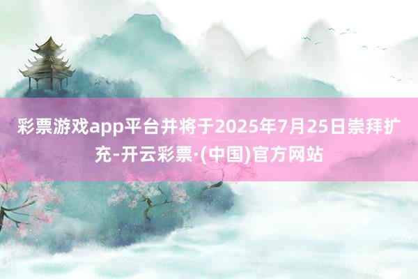 彩票游戏app平台并将于2025年7月25日崇拜扩充-开云彩票·(中国)官方网站