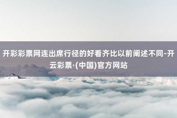开彩彩票网连出席行径的好看齐比以前阐述不同-开云彩票·(中国)官方网站
