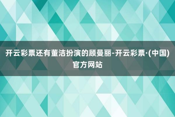开云彩票还有董洁扮演的顾曼丽-开云彩票·(中国)官方网站