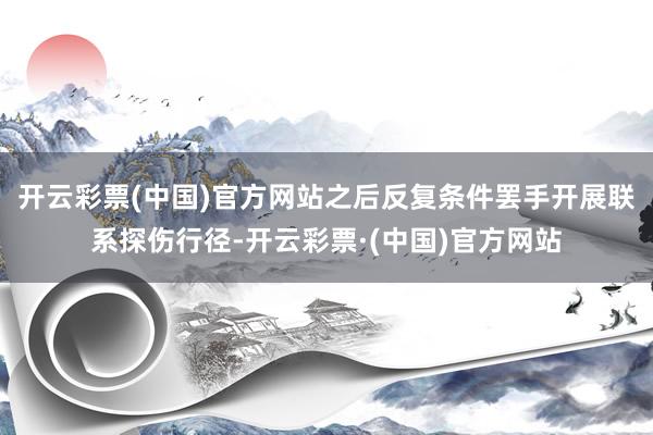 开云彩票(中国)官方网站之后反复条件罢手开展联系探伤行径-开云彩票·(中国)官方网站