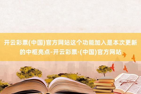 开云彩票(中国)官方网站这个功能加入是本次更新的中枢亮点-开云彩票·(中国)官方网站
