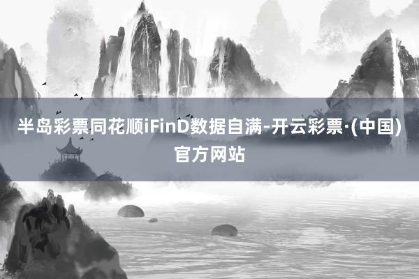 半岛彩票同花顺iFinD数据自满-开云彩票·(中国)官方网站