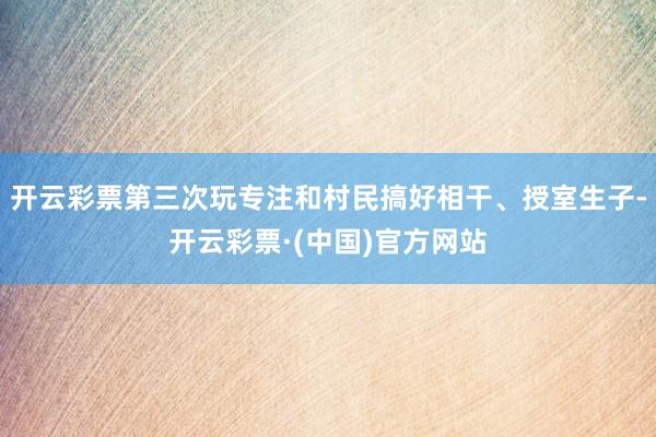 开云彩票第三次玩专注和村民搞好相干、授室生子-开云彩票·(中国)官方网站