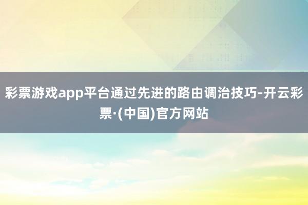 彩票游戏app平台通过先进的路由调治技巧-开云彩票·(中国)官方网站