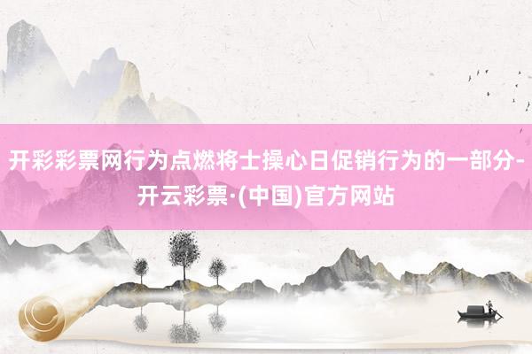 开彩彩票网行为点燃将士操心日促销行为的一部分-开云彩票·(中国)官方网站