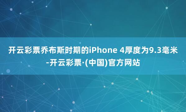 开云彩票乔布斯时期的iPhone 4厚度为9.3毫米-开云彩票·(中国)官方网站
