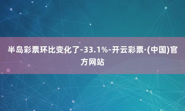 半岛彩票环比变化了-33.1%-开云彩票·(中国)官方网站
