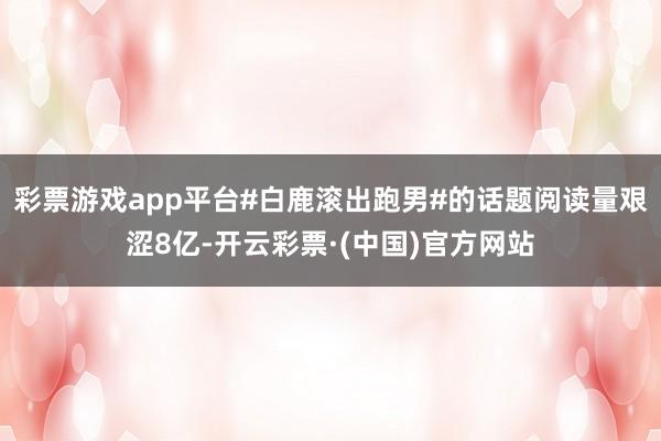 彩票游戏app平台#白鹿滚出跑男#的话题阅读量艰涩8亿-开云彩票·(中国)官方网站