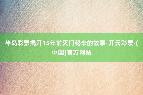 半岛彩票揭开15年前灭门秘辛的故事-开云彩票·(中国)官方网站