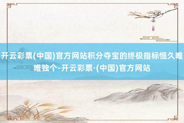 开云彩票(中国)官方网站积分夺宝的终极指标恒久唯唯独个-开云彩票·(中国)官方网站