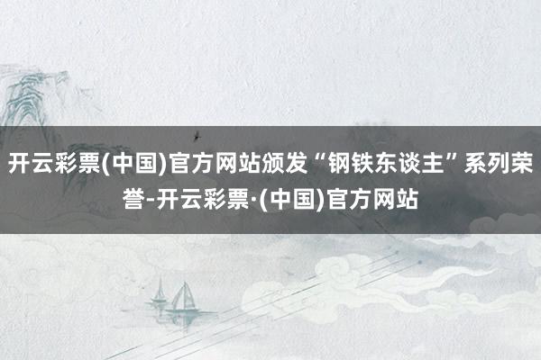 开云彩票(中国)官方网站颁发“钢铁东谈主”系列荣誉-开云彩票·(中国)官方网站