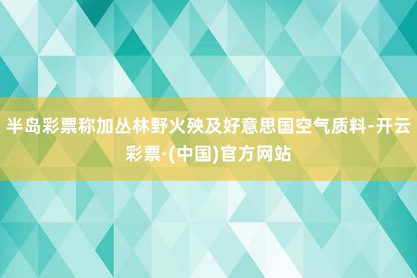 半岛彩票称加丛林野火殃及好意思国空气质料-开云彩票·(中国)官方网站