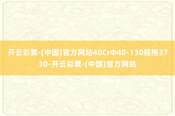 开云彩票·(中国)官方网站40CrΦ40-130规格3730-开云彩票·(中国)官方网站
