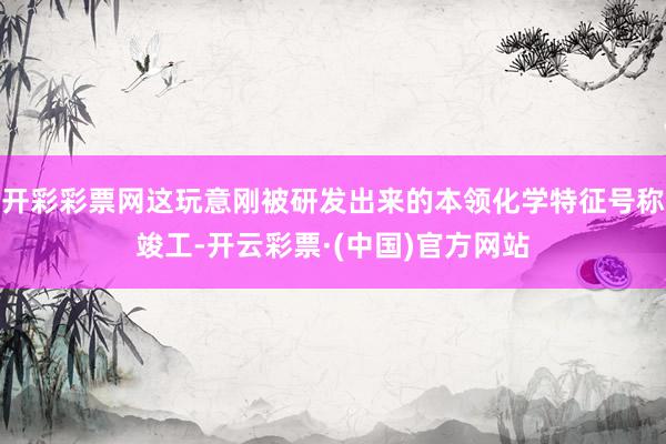 开彩彩票网这玩意刚被研发出来的本领化学特征号称竣工-开云彩票·(中国)官方网站