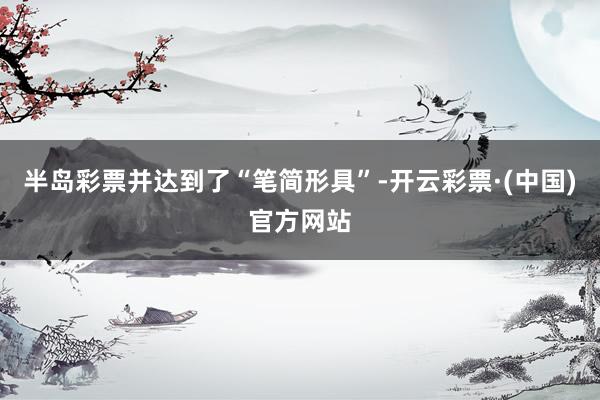 半岛彩票并达到了“笔简形具”-开云彩票·(中国)官方网站