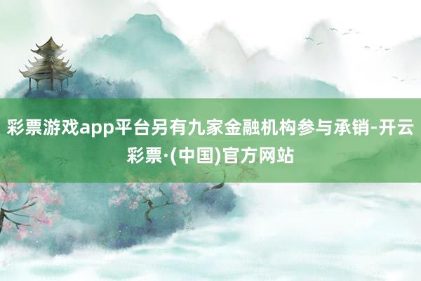 彩票游戏app平台另有九家金融机构参与承销-开云彩票·(中国)官方网站