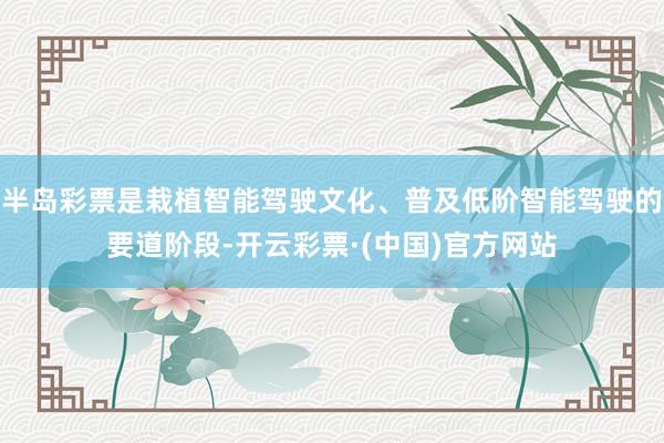 半岛彩票是栽植智能驾驶文化、普及低阶智能驾驶的要道阶段-开云彩票·(中国)官方网站
