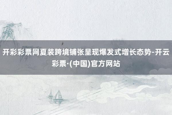 开彩彩票网夏装跨境铺张呈现爆发式增长态势-开云彩票·(中国)官方网站