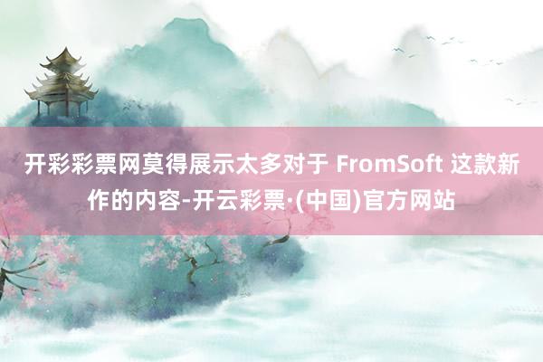开彩彩票网莫得展示太多对于 FromSoft 这款新作的内容-开云彩票·(中国)官方网站