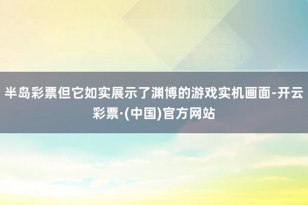半岛彩票但它如实展示了渊博的游戏实机画面-开云彩票·(中国)官方网站