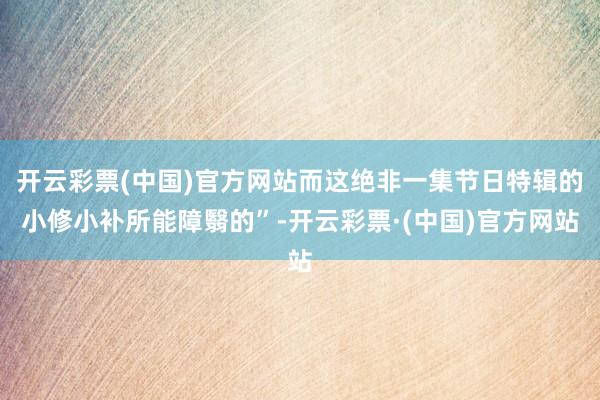 开云彩票(中国)官方网站而这绝非一集节日特辑的小修小补所能障翳的”-开云彩票·(中国)官方网站