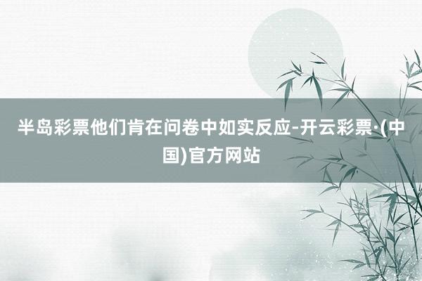 半岛彩票他们肯在问卷中如实反应-开云彩票·(中国)官方网站