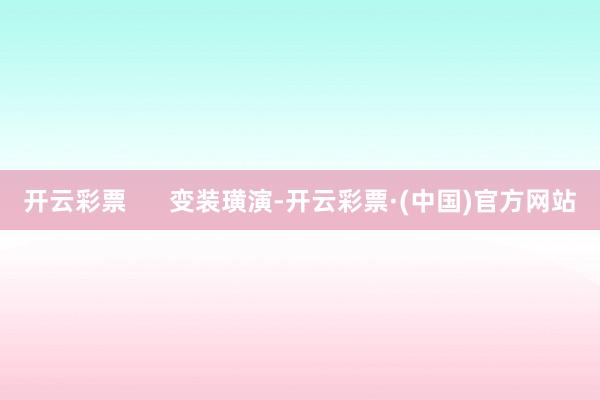 开云彩票      变装璜演-开云彩票·(中国)官方网站