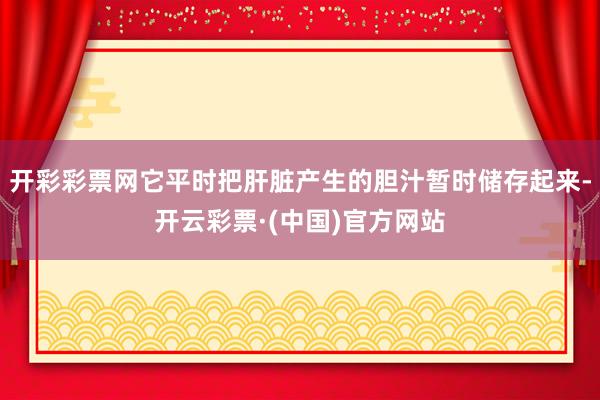 开彩彩票网它平时把肝脏产生的胆汁暂时储存起来-开云彩票·(中国)官方网站
