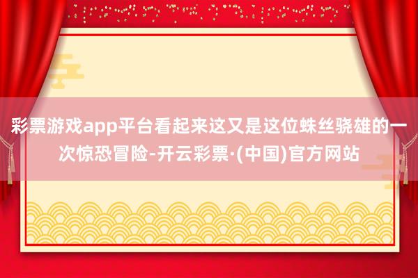 彩票游戏app平台看起来这又是这位蛛丝骁雄的一次惊恐冒险-开云彩票·(中国)官方网站