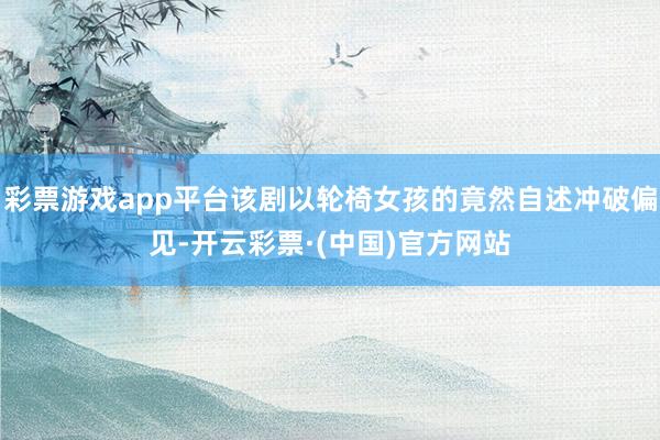 彩票游戏app平台该剧以轮椅女孩的竟然自述冲破偏见-开云彩票·(中国)官方网站