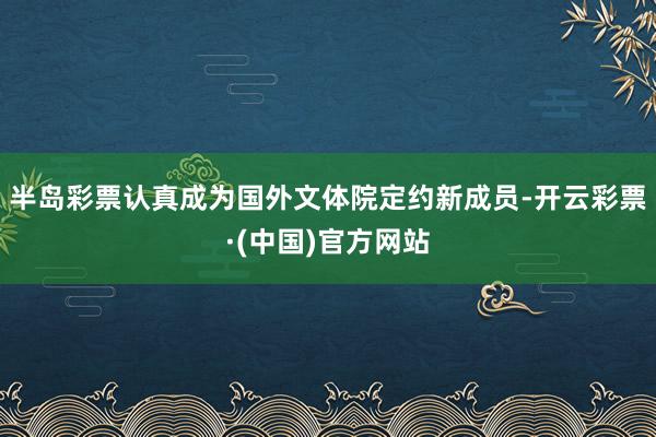 半岛彩票认真成为国外文体院定约新成员-开云彩票·(中国)官方网站